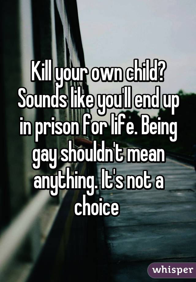 Kill your own child? Sounds like you'll end up in prison for life. Being gay shouldn't mean anything. It's not a choice 