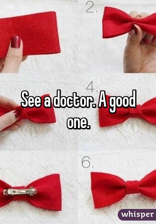 See a doctor. A good one.