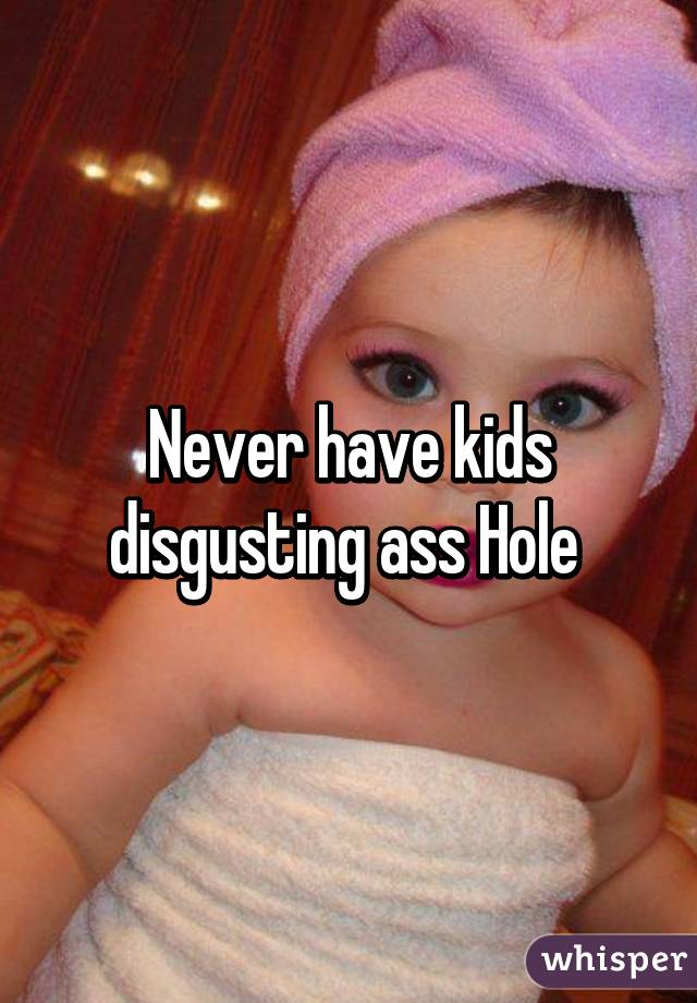 Never have kids disgusting ass Hole 