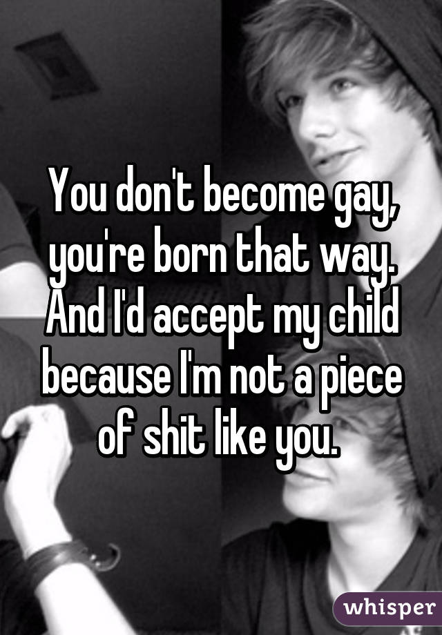 You don't become gay, you're born that way. And I'd accept my child because I'm not a piece of shit like you. 