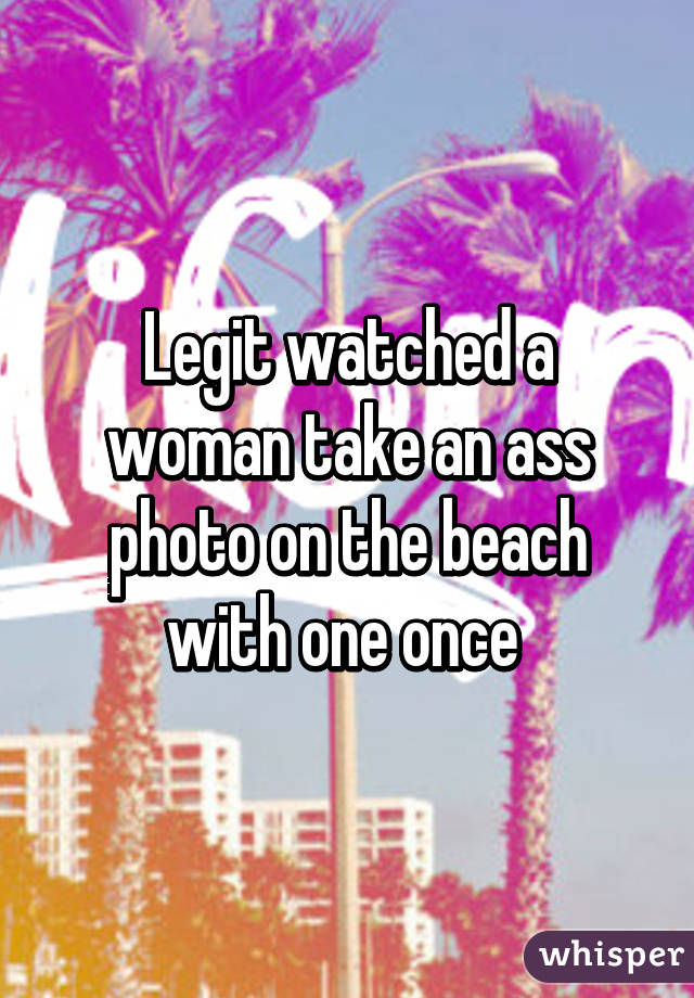 Legit watched a woman take an ass photo on the beach with one once 