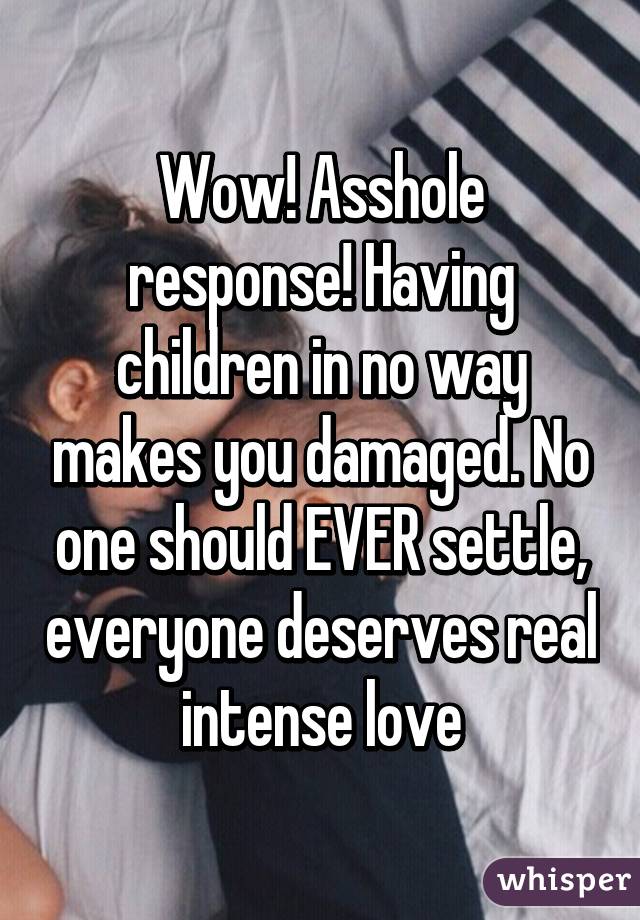 Wow! Asshole response! Having children in no way makes you damaged. No one should EVER settle, everyone deserves real intense love