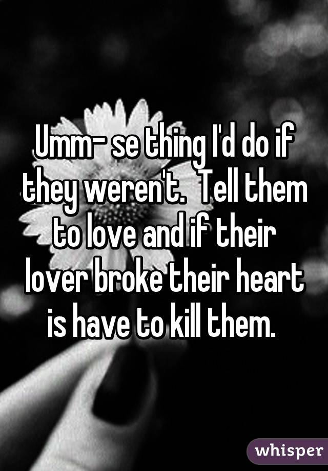 Umm- se thing I'd do if they weren't.  Tell them to love and if their lover broke their heart is have to kill them. 