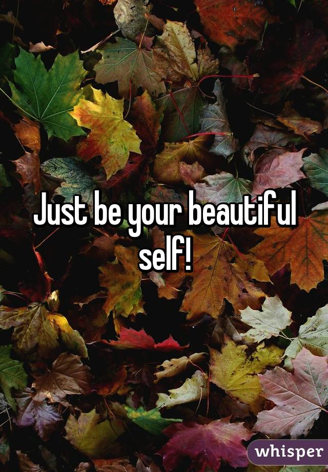 Just be your beautiful self!