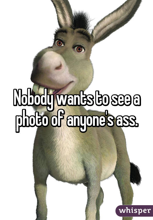 Nobody wants to see a photo of anyone's ass.