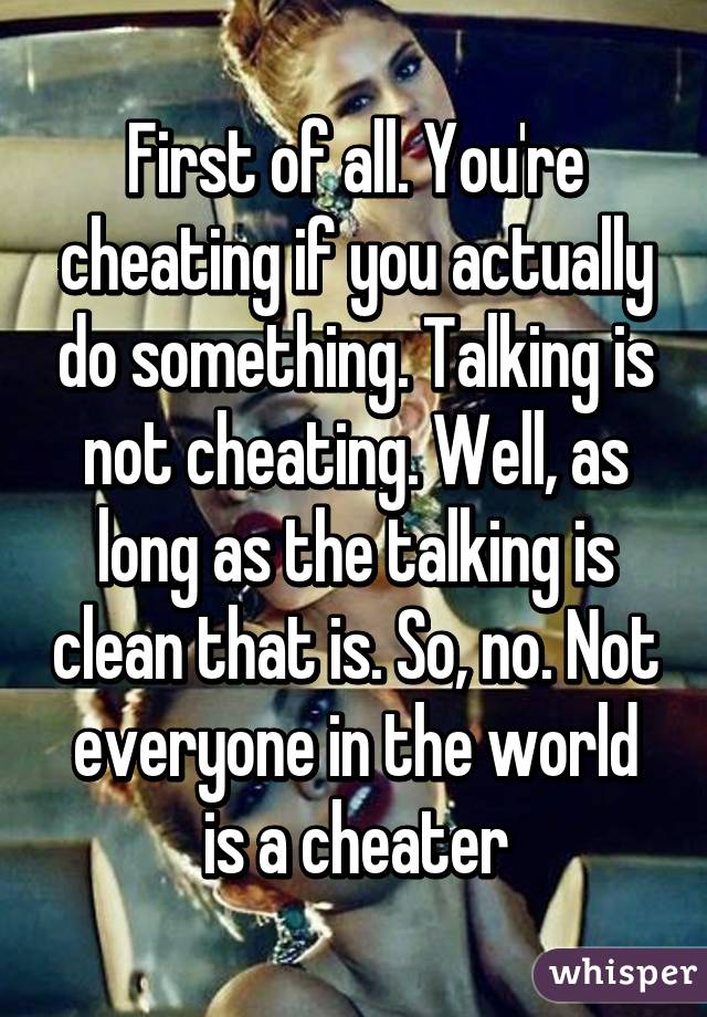 First of all. You're cheating if you actually do something. Talking is not cheating. Well, as long as the talking is clean that is. So, no. Not everyone in the world is a cheater