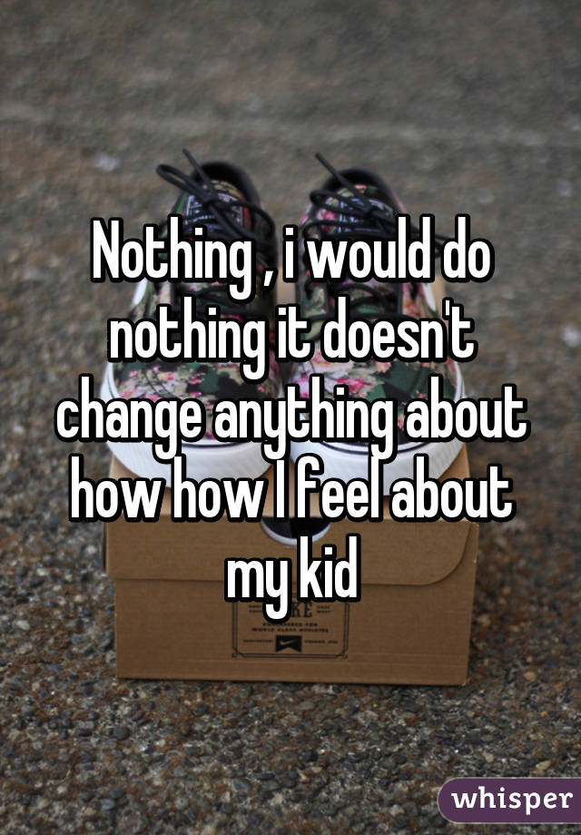 Nothing , i would do nothing it doesn't change anything about how how I feel about my kid