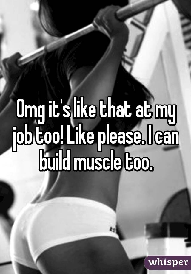 Omg it's like that at my job too! Like please. I can build muscle too.