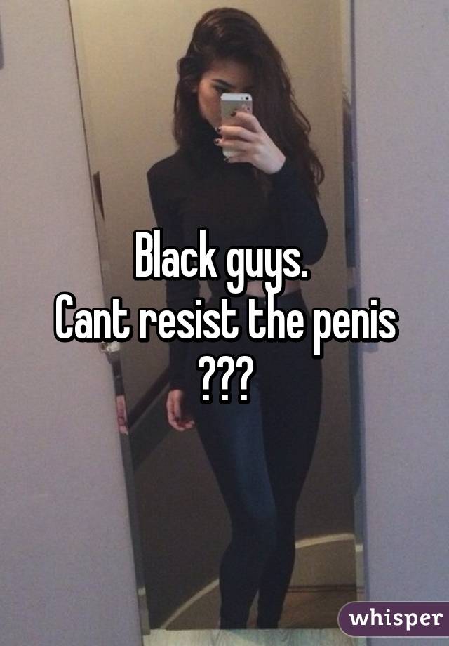 Black guys. 
Cant resist the penis
😜😜😜