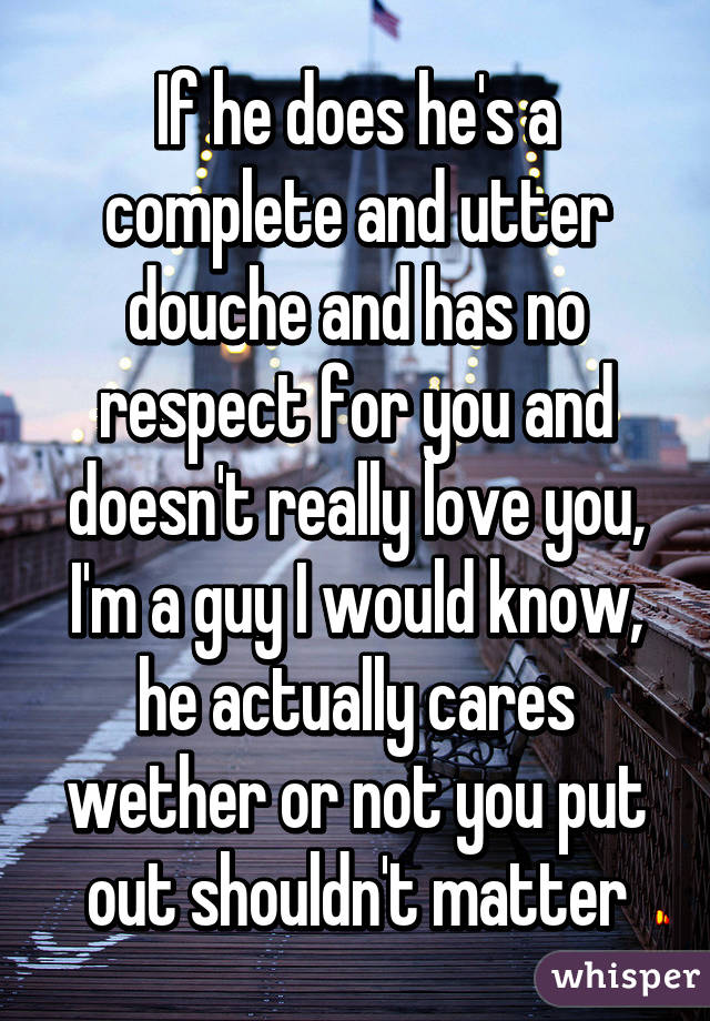 If he does he's a complete and utter douche and has no respect for you and doesn't really love you, I'm a guy I would know, he actually cares wether or not you put out shouldn't matter