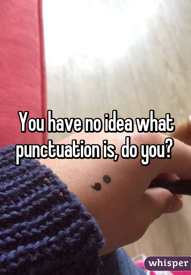 You have no idea what punctuation is, do you? 