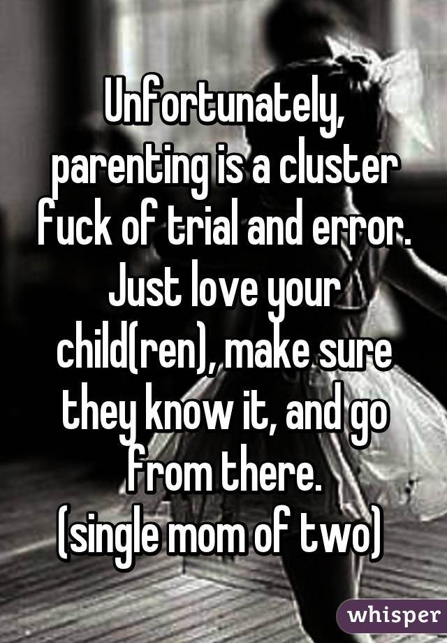 Unfortunately, parenting is a cluster fuck of trial and error. Just love your child(ren), make sure they know it, and go from there.
(single mom of two) 