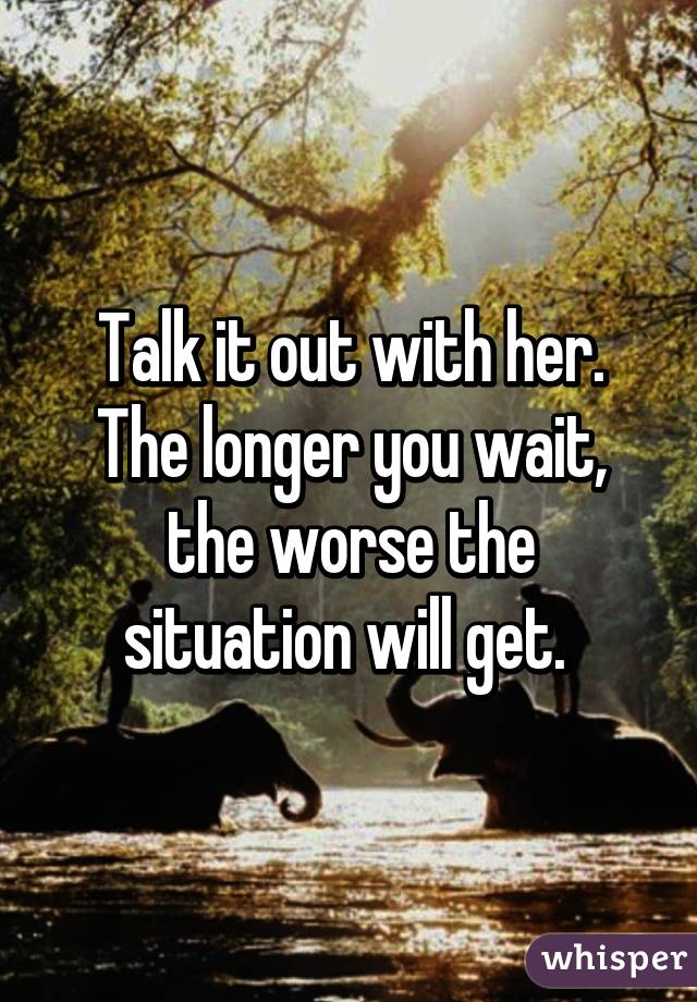 Talk it out with her. The longer you wait, the worse the situation will get. 