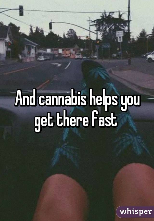 And cannabis helps you get there fast 