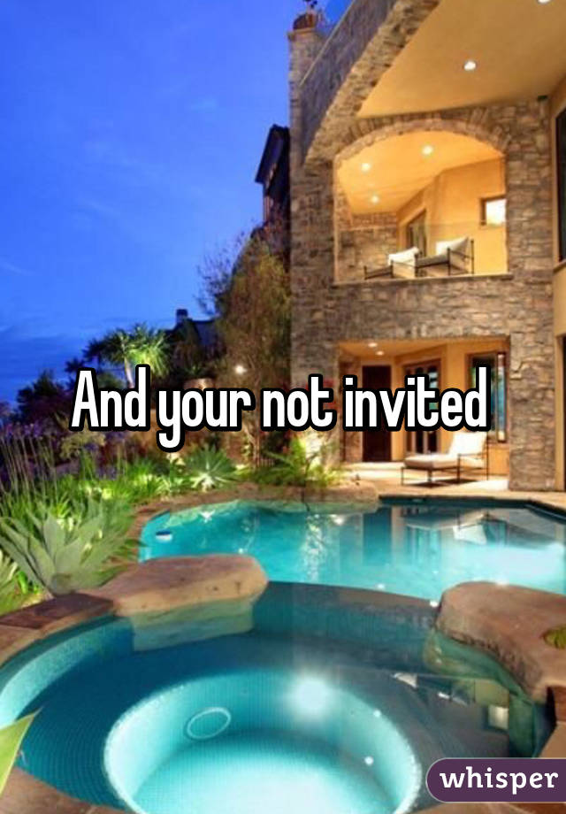 And your not invited 