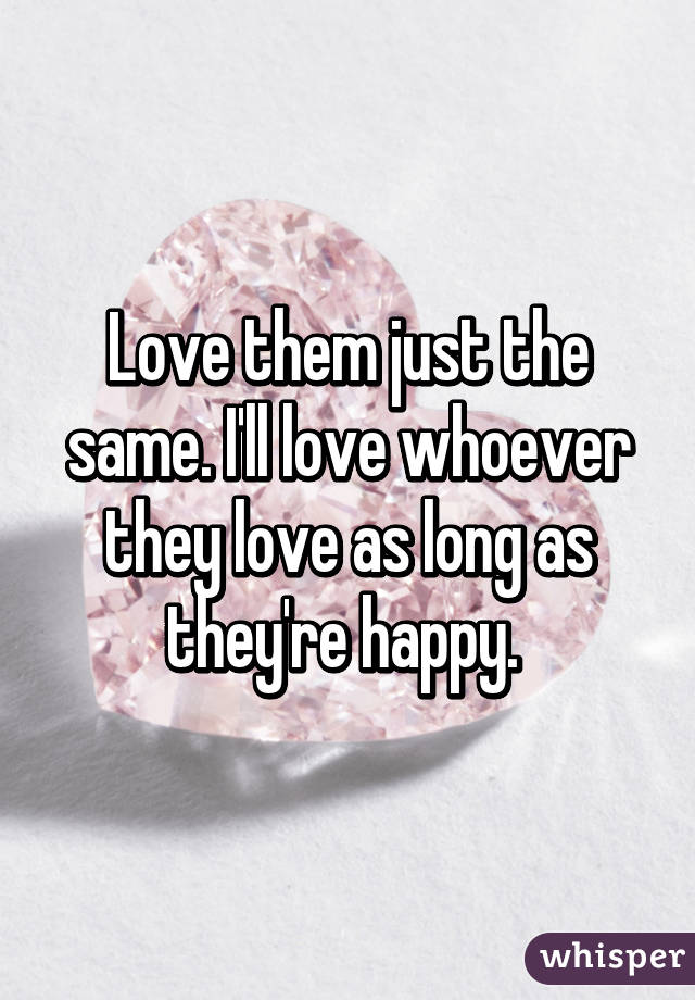 Love them just the same. I'll love whoever they love as long as they're happy. 