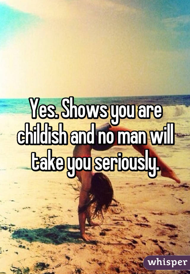 Yes. Shows you are childish and no man will take you seriously.