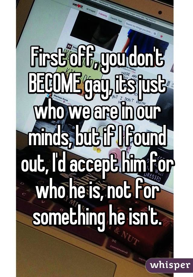 First off, you don't BECOME gay, its just who we are in our minds, but if I found out, I'd accept him for who he is, not for something he isn't.