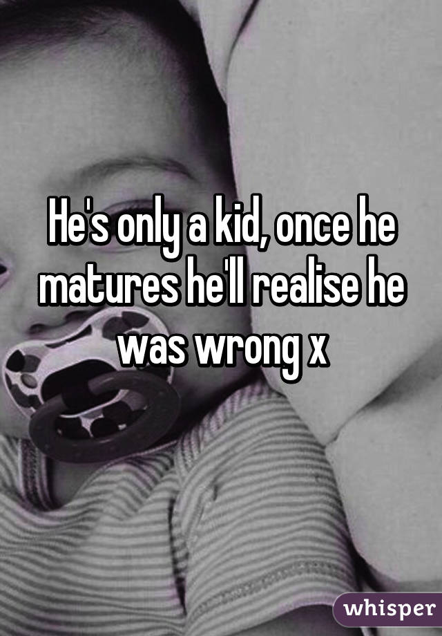 He's only a kid, once he matures he'll realise he was wrong x
