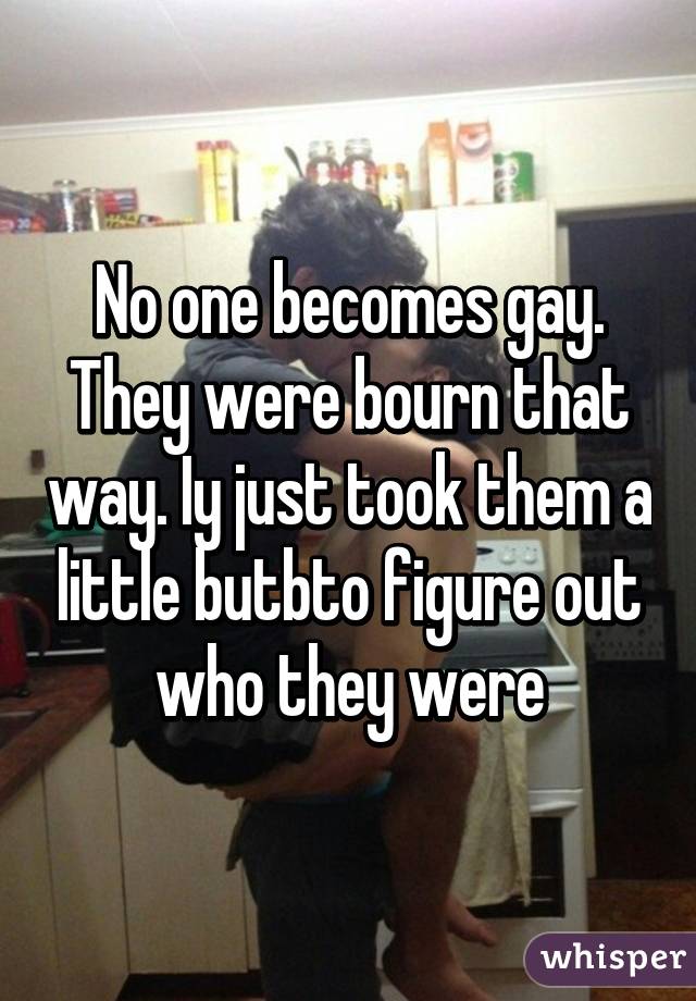 No one becomes gay. They were bourn that way. Iy just took them a little butbto figure out who they were