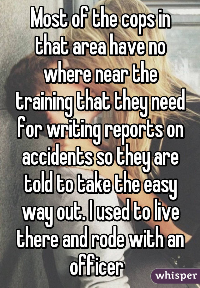 Most of the cops in that area have no where near the training that they need for writing reports on accidents so they are told to take the easy way out. I used to live there and rode with an officer  