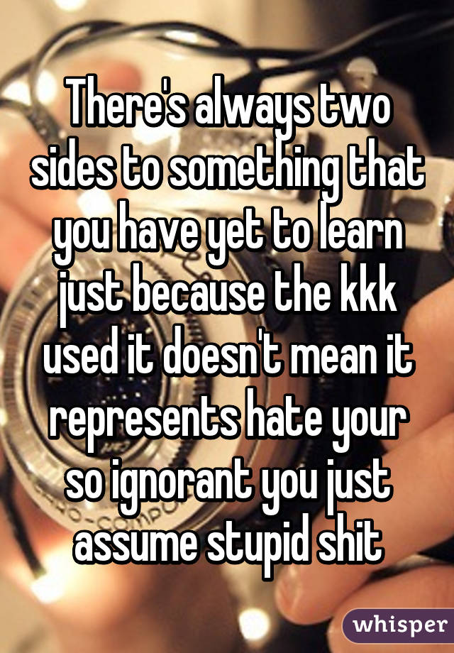 There's always two sides to something that you have yet to learn just because the kkk used it doesn't mean it represents hate your so ignorant you just assume stupid shit