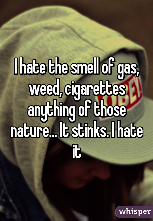I hate the smell of gas, weed, cigarettes anything of those nature... It stinks. I hate it