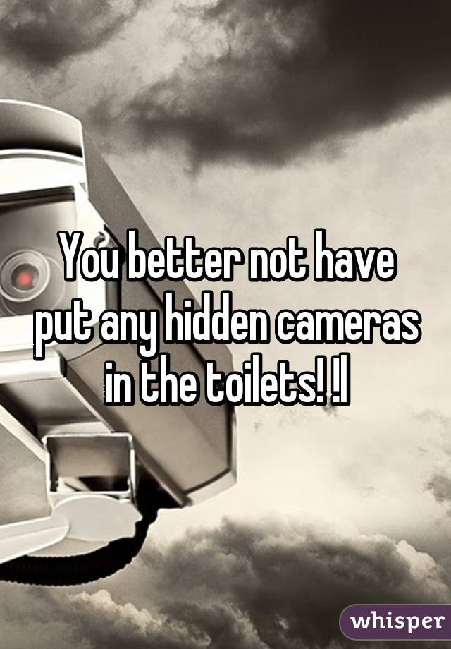 You better not have put any hidden cameras in the toilets! !l