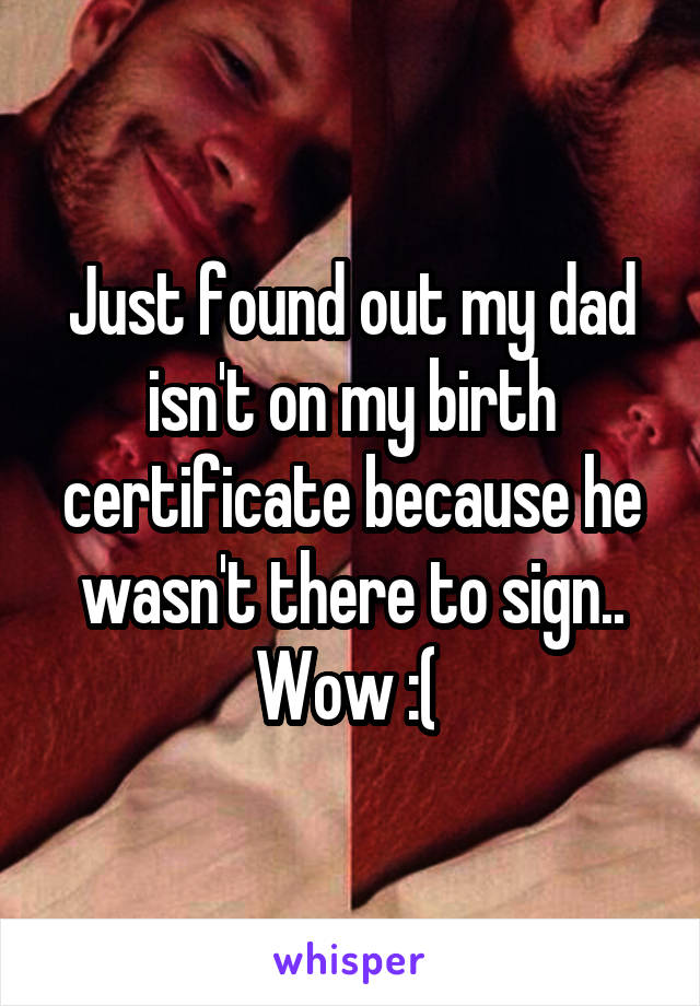 Just found out my dad isn't on my birth certificate because he wasn't there to sign.. Wow :( 