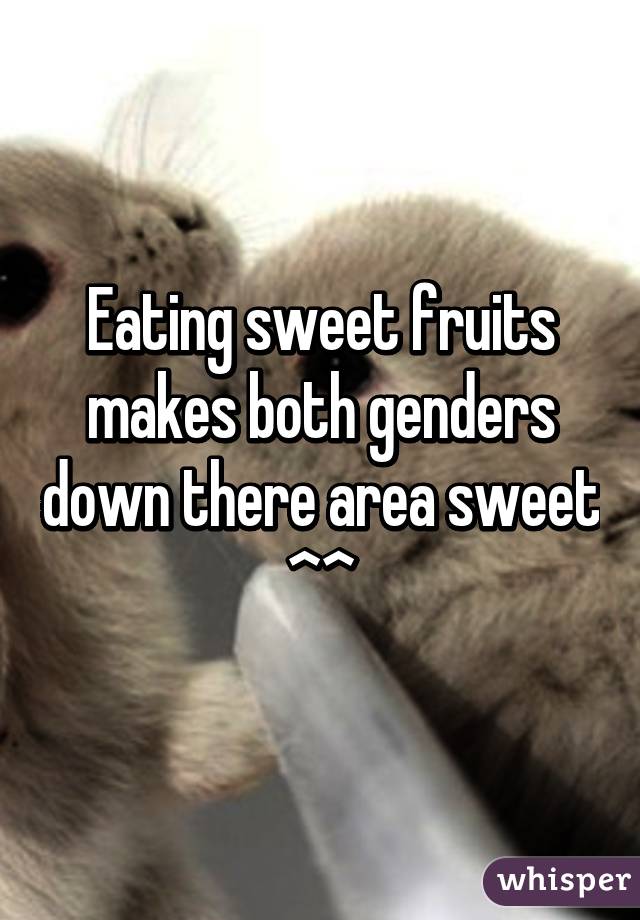 Eating sweet fruits makes both genders down there area sweet ^^