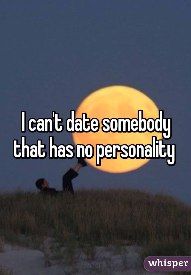 I can't date somebody that has no personality 