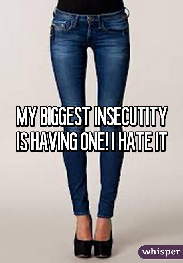 MY BIGGEST INSECUTITY IS HAVING ONE! I HATE IT