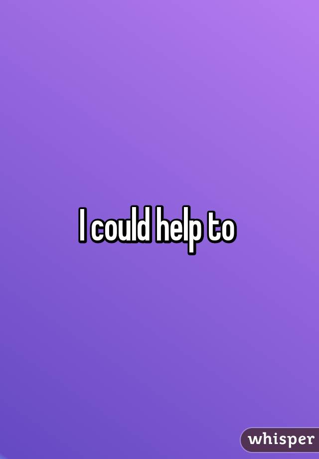 I could help to 