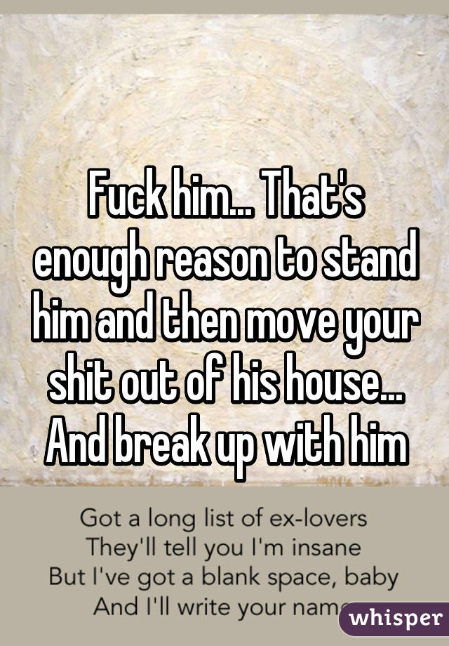 Fuck him... That's enough reason to stand him and then move your shit out of his house... And break up with him