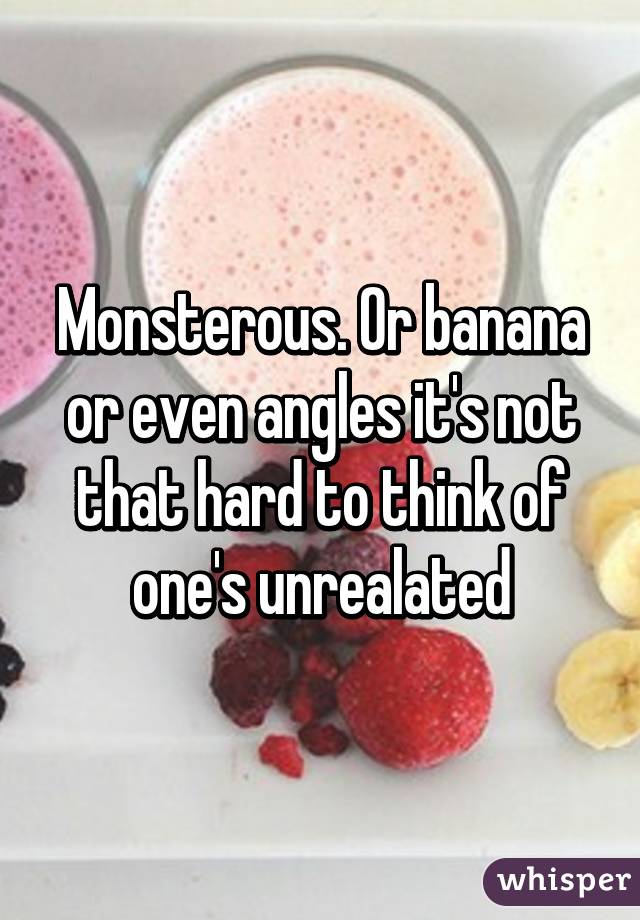 Monsterous. Or banana or even angles it's not that hard to think of one's unrealated