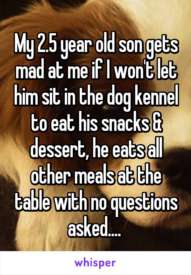My 2.5 year old son gets mad at me if I won't let him sit in the dog kennel to eat his snacks & dessert, he eats all other meals at the table with no questions asked.... 