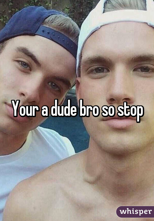 Your a dude bro so stop
