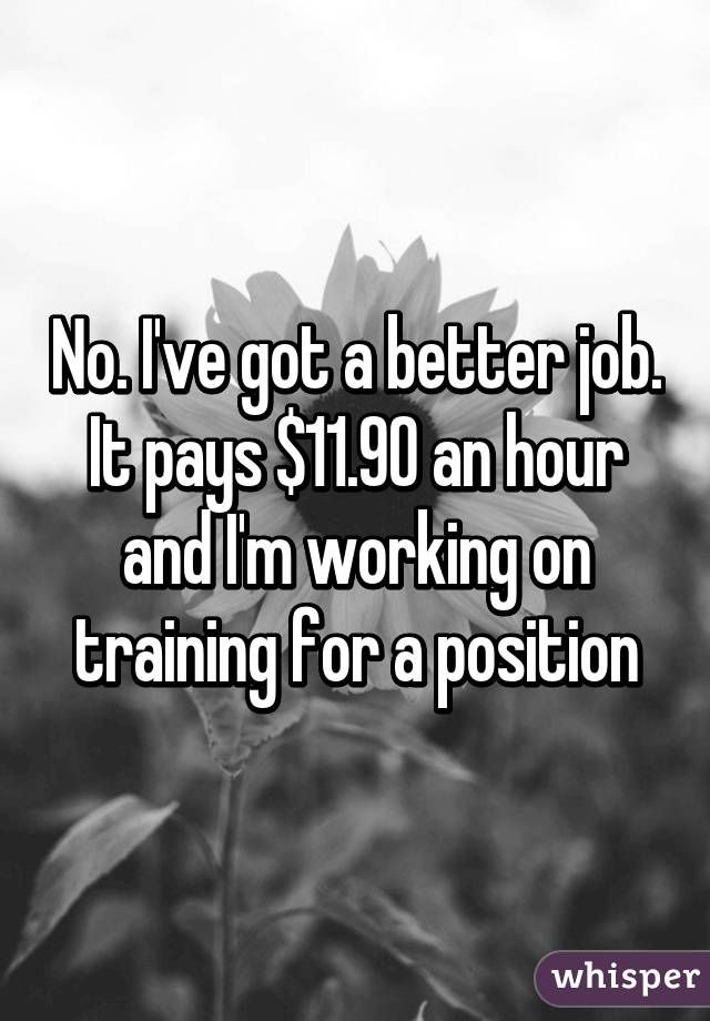 No. I've got a better job. It pays $11.90 an hour and I'm working on training for a position