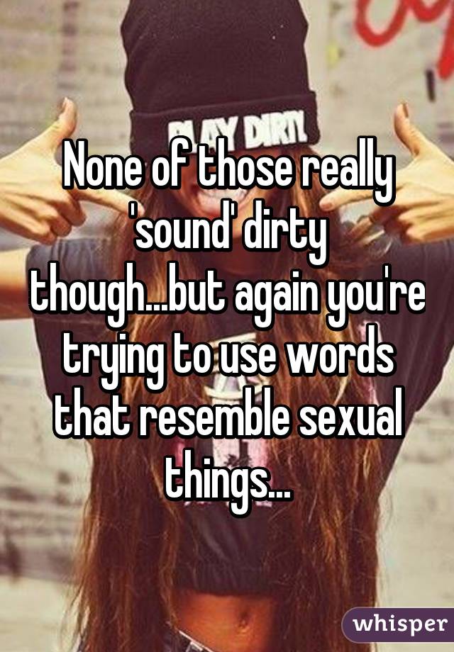 None of those really 'sound' dirty though...but again you're trying to use words that resemble sexual things...