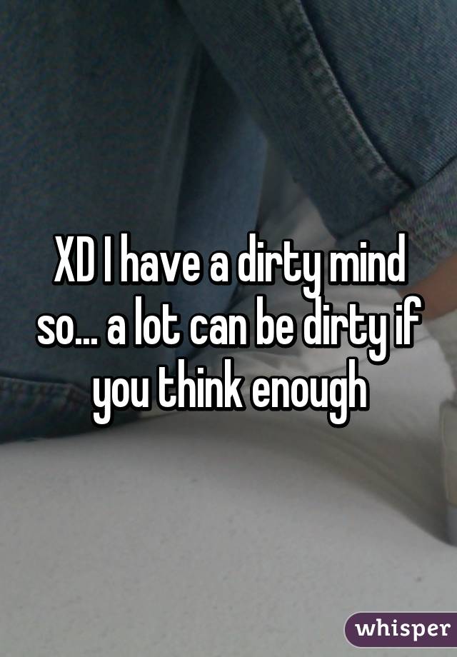 XD I have a dirty mind so... a lot can be dirty if you think enough