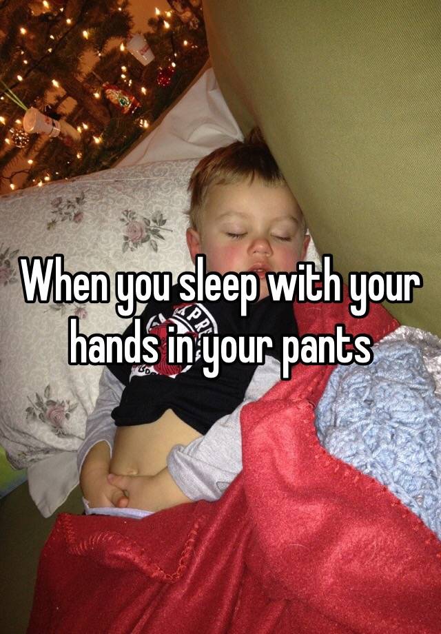 When you sleep with your hands in your pants