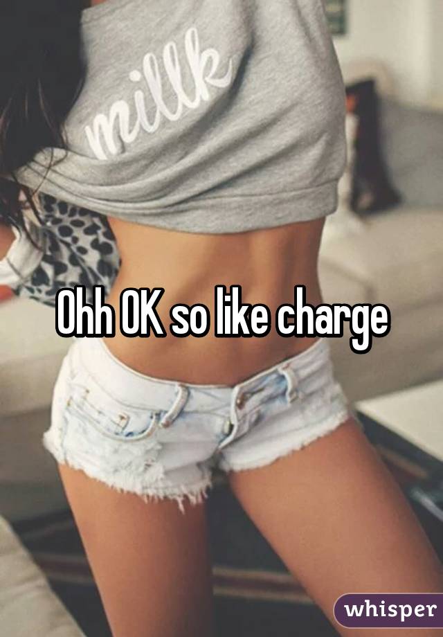 Ohh OK so like charge