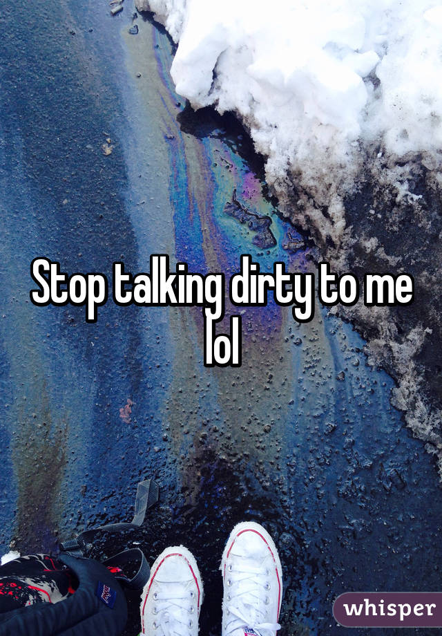 Stop talking dirty to me lol