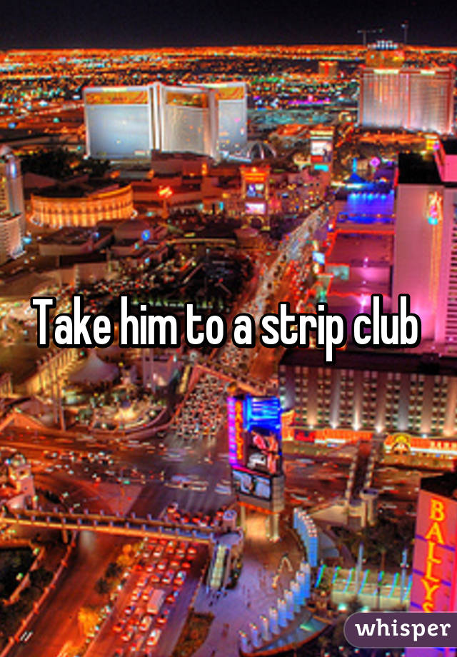 Take him to a strip club 