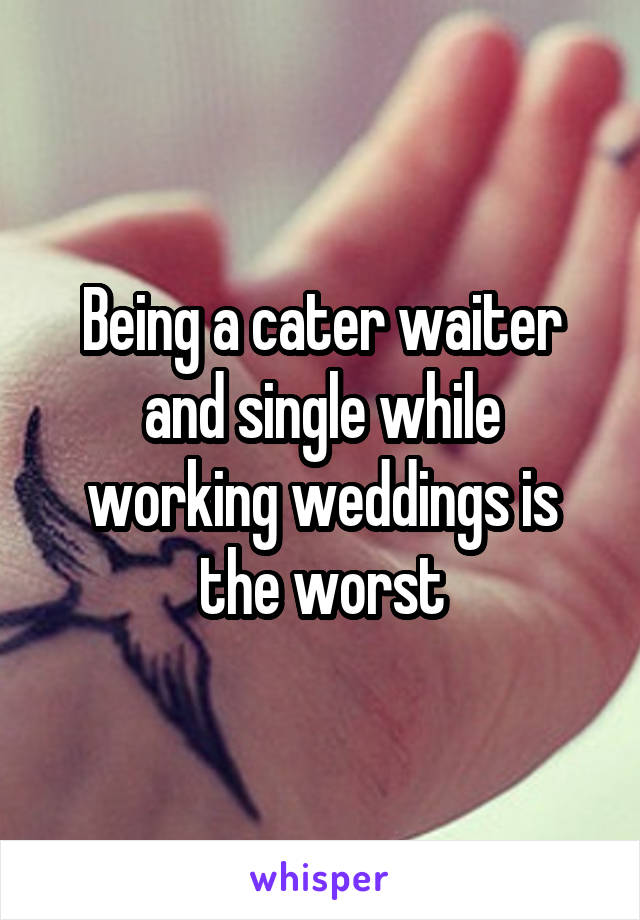 Being a cater waiter and single while working weddings is the worst