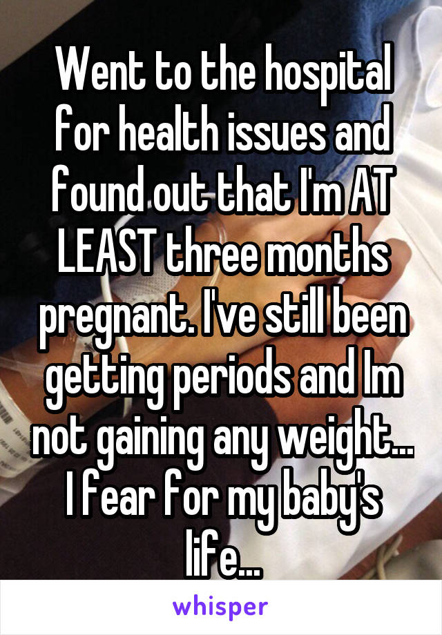 Went to the hospital for health issues and found out that I'm AT LEAST three months pregnant. I've still been getting periods and Im not gaining any weight... I fear for my baby's life...