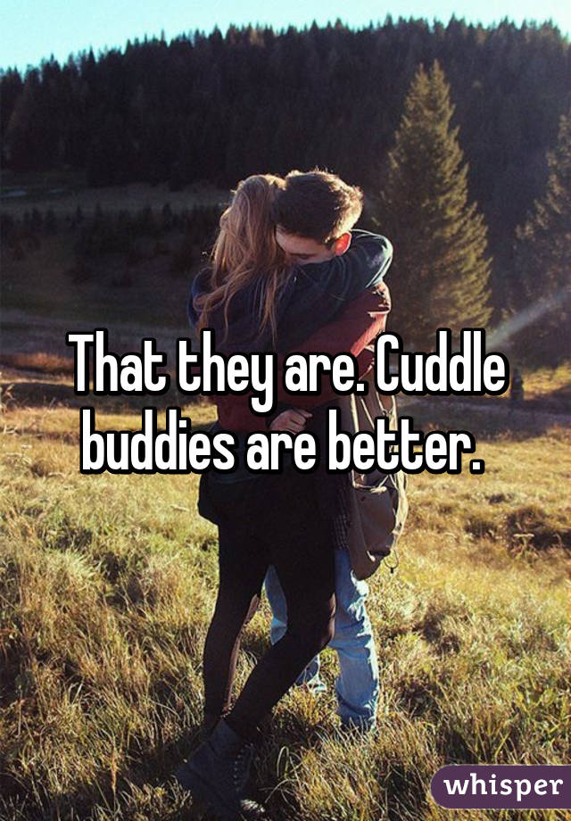 That they are. Cuddle buddies are better. 