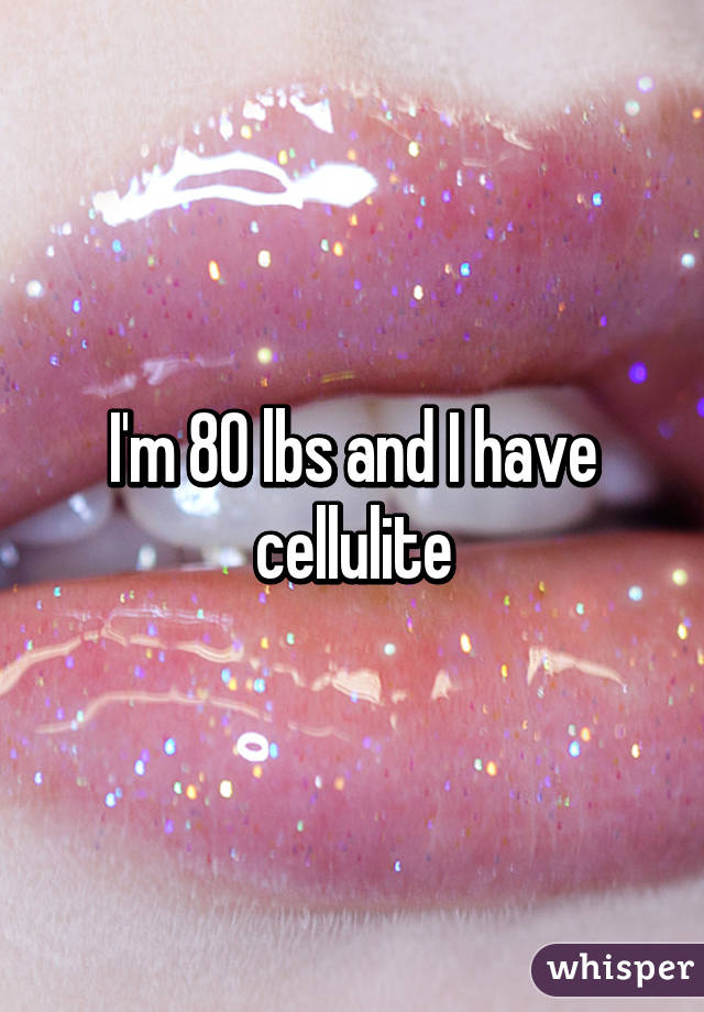 I'm 80 lbs and I have cellulite