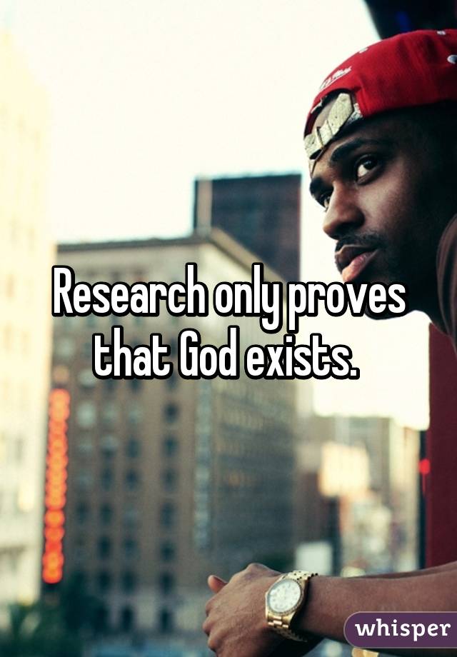 Research only proves that God exists. 