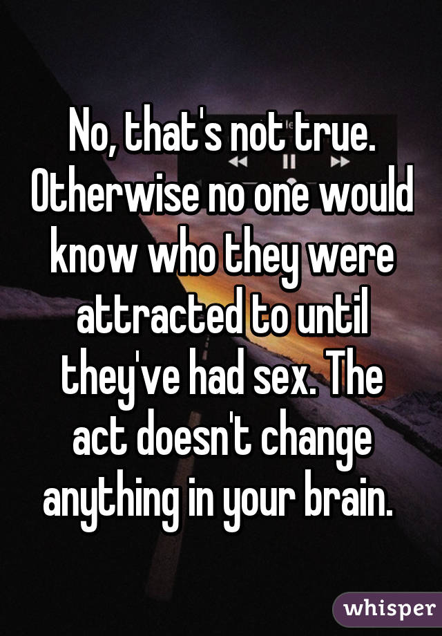 No, that's not true. Otherwise no one would know who they were attracted to until they've had sex. The act doesn't change anything in your brain. 